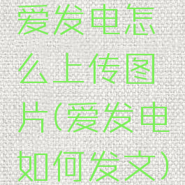 爱发电怎么上传图片(爱发电如何发文)