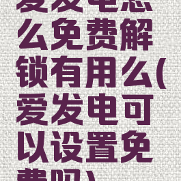 爱发电怎么免费解锁有用么(爱发电可以设置免费吗)