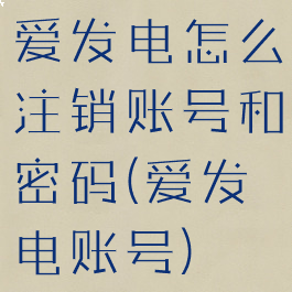 爱发电怎么注销账号和密码(爱发电账号)