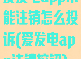 爱发电app不能注销怎么投诉(爱发电app注销按钮)