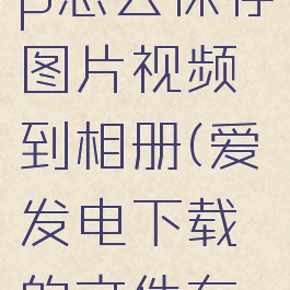 爱发电app怎么保存图片视频到相册(爱发电下载的文件在哪)