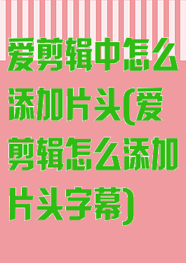 爱剪辑中怎么添加片头(爱剪辑怎么添加片头字幕)