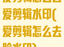 爱剪辑怎么去爱剪辑水印(爱剪辑怎么去除水印)