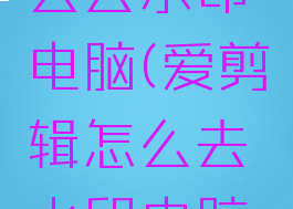 爱剪辑怎么去水印电脑(爱剪辑怎么去水印电脑桌面)