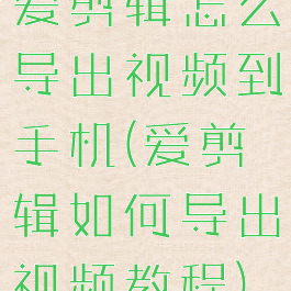 爱剪辑怎么导出视频到手机(爱剪辑如何导出视频教程)