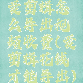 爱剪辑怎么导出视频收费(爱剪辑花钱才能导出)