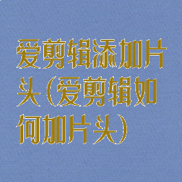 爱剪辑添加片头(爱剪辑如何加片头)