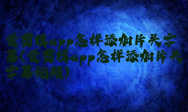 爱剪辑app怎样添加片头字幕(爱剪辑app怎样添加片头字幕视频)