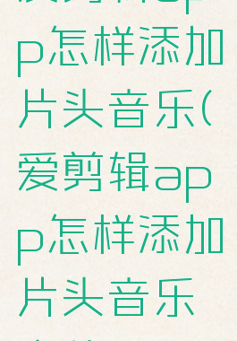 爱剪辑app怎样添加片头音乐(爱剪辑app怎样添加片头音乐文件)