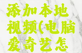 爱奇艺电脑版怎么添加本地视频(电脑爱奇艺怎么放本地视频)