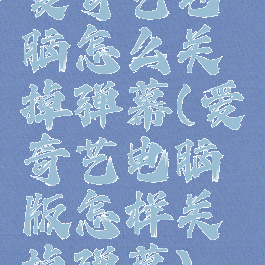 爱奇艺电脑怎么关掉弹幕(爱奇艺电脑版怎样关掉弹幕)