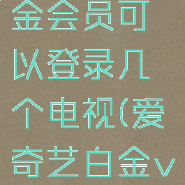 爱奇艺白金会员可以登录几个电视(爱奇艺白金vip)