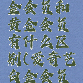 爱奇艺白金会员和黄金会员有什么区别(爱奇艺白金会员是什么)