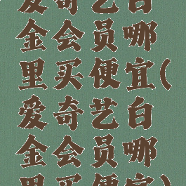 爱奇艺白金会员哪里买便宜(爱奇艺白金会员哪里买便宜)