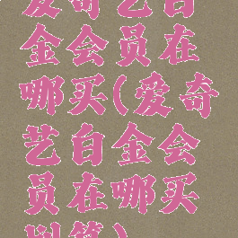 爱奇艺白金会员在哪买(爱奇艺白金会员在哪买划算)