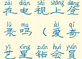 爱奇艺的星钻会员怎么在电视上登录吗(爱奇艺星钻会员如何在电视上使用)