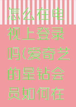 爱奇艺的星钻会员怎么在电视上登录吗(爱奇艺的星钻会员如何在电视上登录吗)