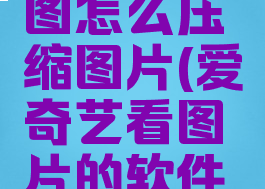 爱奇艺看图怎么压缩图片(爱奇艺看图片的软件叫什么)