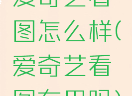 爱奇艺看图怎么样(爱奇艺看图有用吗)