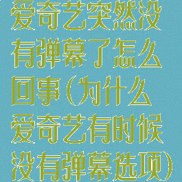 爱奇艺突然没有弹幕了怎么回事(为什么爱奇艺有时候没有弹幕选项)