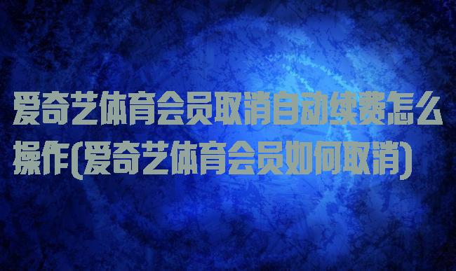 爱奇艺体育会员取消自动续费怎么操作(爱奇艺体育会员如何取消)