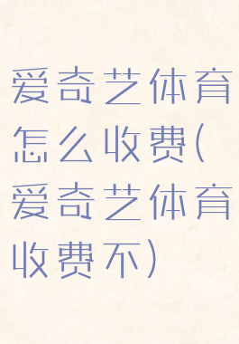 爱奇艺体育怎么收费(爱奇艺体育收费不)