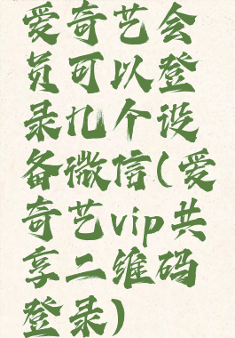 爱奇艺会员可以登录几个设备微信(爱奇艺vip共享二维码登录)