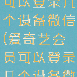 爱奇艺会员可以登录几个设备微信(爱奇艺会员可以登录几个设备微信号)
