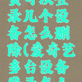 爱奇艺会员可以登录几个设备怎么删除(爱奇艺多台设备登录怎么清除)