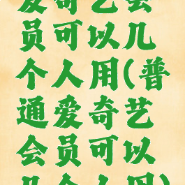 爱奇艺会员可以几个人用(普通爱奇艺会员可以几个人用)