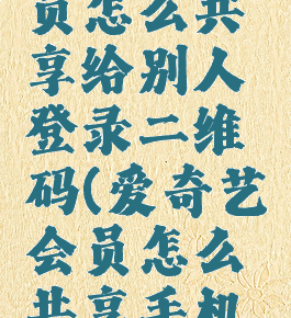 爱奇艺会员怎么共享给别人登录二维码(爱奇艺会员怎么共享手机二维码)