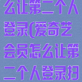 爱奇艺会员怎么让第二个人登录(爱奇艺会员怎么让第二个人登录扫码)