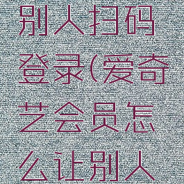 爱奇艺会员怎么让别人扫码登录(爱奇艺会员怎么让别人扫码登录手机端)