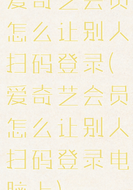 爱奇艺会员怎么让别人扫码登录(爱奇艺会员怎么让别人扫码登录电脑上)