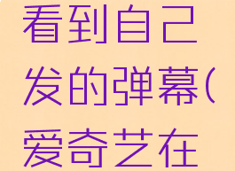 爱奇艺在哪里可以看到自己发的弹幕(爱奇艺在哪里看我发的弹幕)