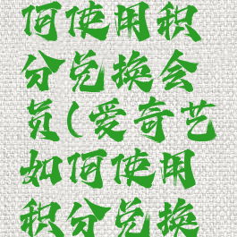 爱奇艺如何使用积分兑换会员(爱奇艺如何使用积分兑换会员卡)