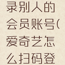 爱奇艺如何扫码登录别人的会员账号(爱奇艺怎么扫码登陆别人的会员账号)