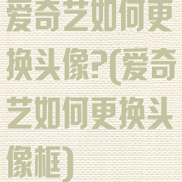 爱奇艺如何更换头像?(爱奇艺如何更换头像框)