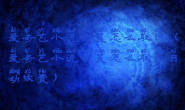 爱奇艺小说会员怎么取消(爱奇艺小说会员怎么取消自动续费)