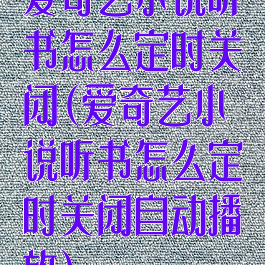 爱奇艺小说听书怎么定时关闭(爱奇艺小说听书怎么定时关闭自动播放)