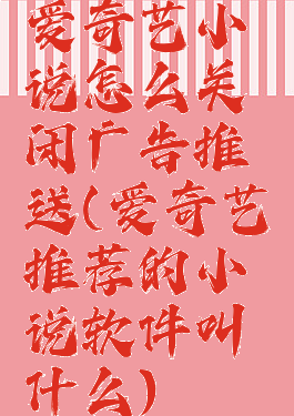 爱奇艺小说怎么关闭广告推送(爱奇艺推荐的小说软件叫什么)