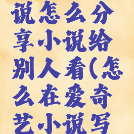 爱奇艺小说怎么分享小说给别人看(怎么在爱奇艺小说写小说)