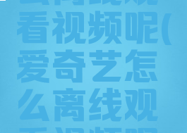 爱奇艺怎么离线观看视频呢(爱奇艺怎么离线观看视频呢苹果手机)