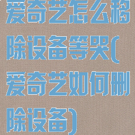 爱奇艺怎么移除设备等哭(爱奇艺如何删除设备)