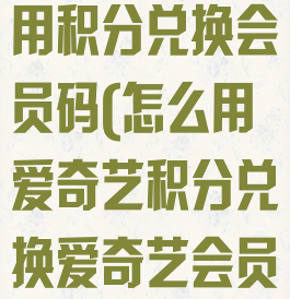 爱奇艺怎么使用积分兑换会员码(怎么用爱奇艺积分兑换爱奇艺会员)