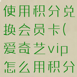 爱奇艺怎么使用积分兑换会员卡(爱奇艺vip怎么用积分兑换)