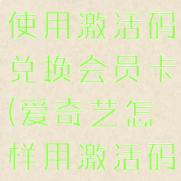 爱奇艺怎么使用激活码兑换会员卡(爱奇艺怎样用激活码兑换会员)