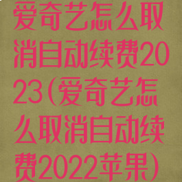 爱奇艺怎么取消自动续费2023(爱奇艺怎么取消自动续费2022苹果)
