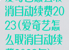 爱奇艺怎么取消自动续费2023(爱奇艺怎么取消自动续费2023年)
