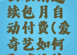 爱奇艺怎么取消连续包月自动付费(爱奇艺如何取消连续包月服务)